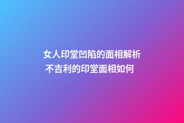 女人印堂凹陷的面相解析 不吉利的印堂面相如何